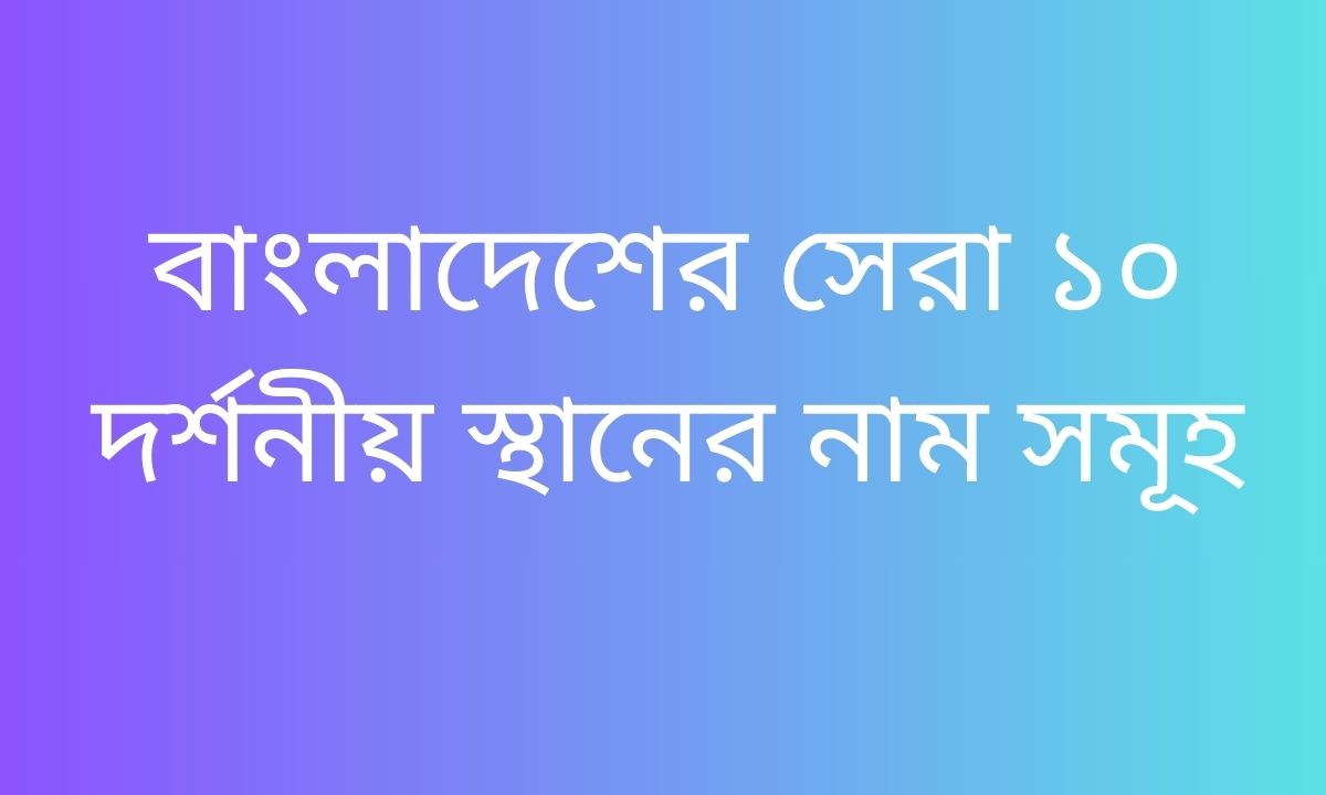 বাংলাদেশের সেরা ১০ দর্শনীয় স্থানের নাম সমূহ