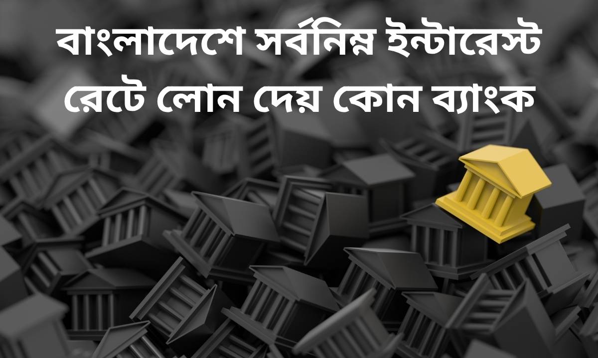 বাংলাদেশে সর্বনিম্ন ইন্টারেস্ট রেটে লোন দেয় কোন ব্যাংক