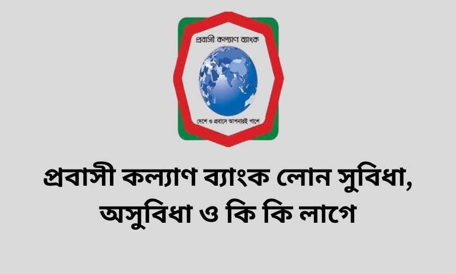 প্রবাসী কল্যাণ ব্যাংক লোন সুবিধা, অসুবিধা ও কি কি লাগে