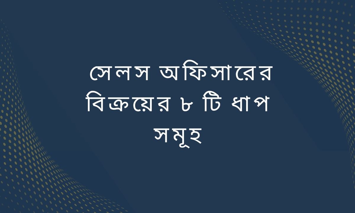 সেলস অফিসারের বিক্রয়ের ৮ টি ধাপ সমূহ