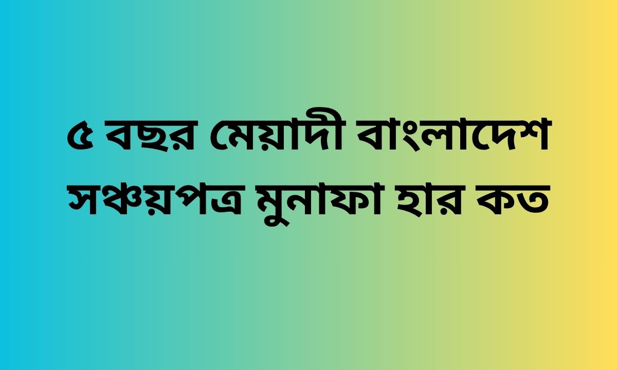 ৫ বছর মেয়াদী বাংলাদেশ সঞ্চয়পত্র মুনাফা হার কত